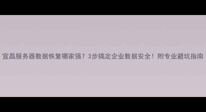 图片 宜昌服务器数据恢复哪家强？3步搞定企业数据安全！附专业避坑指南