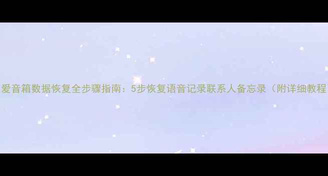 图片 小爱音箱数据恢复全步骤指南：5步恢复语音记录联系人备忘录（附详细教程）