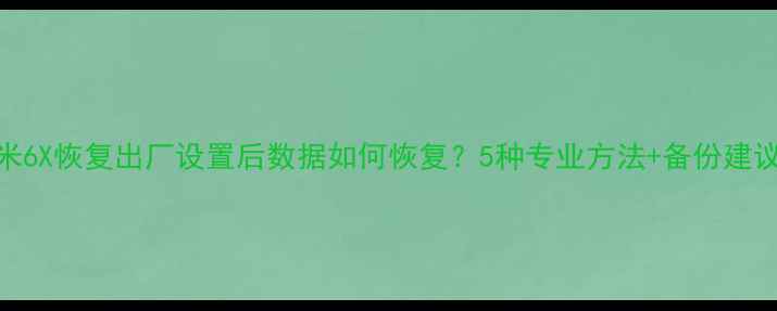 图片 小米6X恢复出厂设置后数据如何恢复？5种专业方法+备份建议全