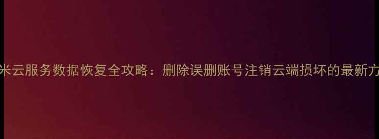 图片 小米云服务数据恢复全攻略：删除误删账号注销云端损坏的最新方法