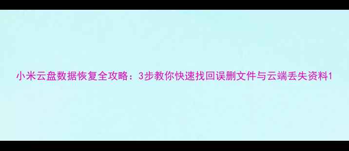 图片 小米云盘数据恢复全攻略：3步教你快速找回误删文件与云端丢失资料1