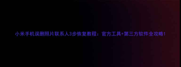 图片 小米手机误删照片联系人3步恢复教程：官方工具+第三方软件全攻略1