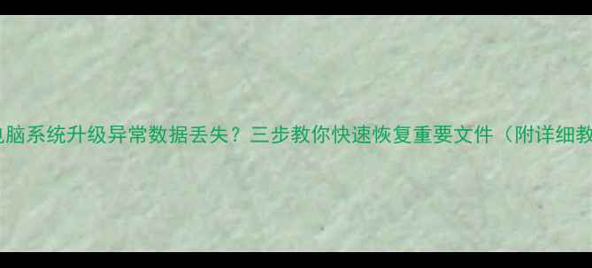 图片 平板电脑系统升级异常数据丢失？三步教你快速恢复重要文件（附详细教程）1