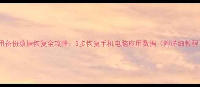 图片 应用备份数据恢复全攻略：3步恢复手机电脑应用数据（附详细教程）1