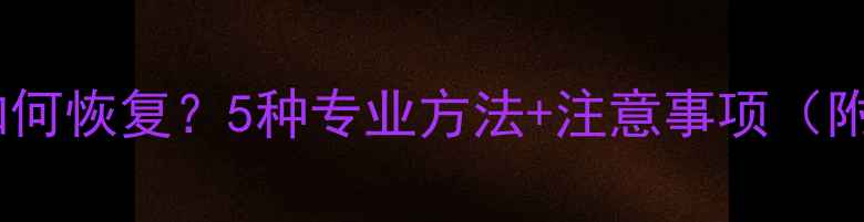 图片 应用数据删除后如何恢复？5种专业方法+注意事项（附免费工具推荐）1