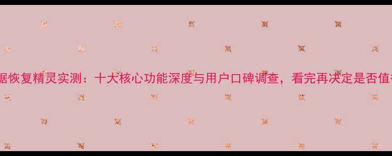 图片 强力数据恢复精灵实测：十大核心功能深度与用户口碑调查，看完再决定是否值得信赖2