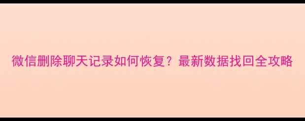 图片 微信删除聊天记录如何恢复？最新数据找回全攻略