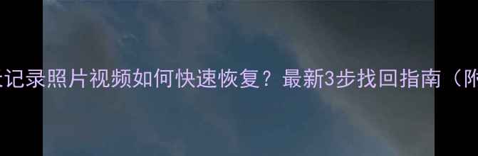 图片 微信删除聊天记录照片视频如何快速恢复？最新3步找回指南（附详细教程）2