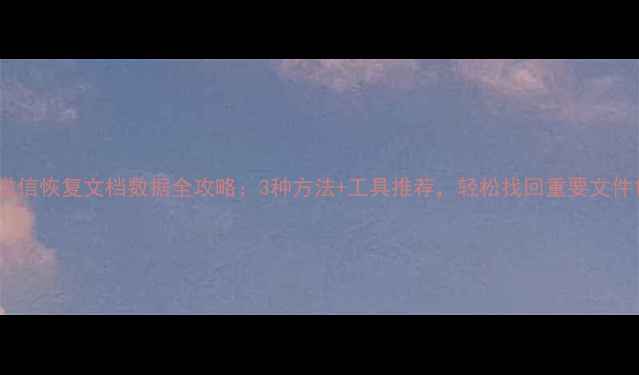 图片 微信恢复文档数据全攻略：3种方法+工具推荐，轻松找回重要文件1