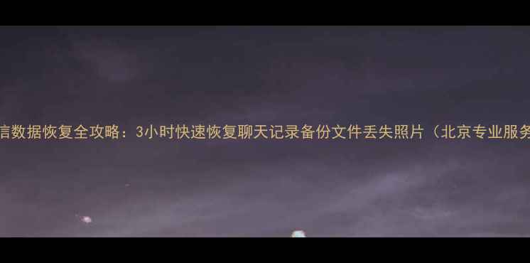 图片 微信数据恢复全攻略：3小时快速恢复聊天记录备份文件丢失照片（北京专业服务）