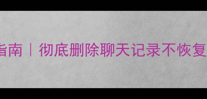 图片 微信数据清除终极指南｜彻底删除聊天记录不恢复（附验证教程）❗1
