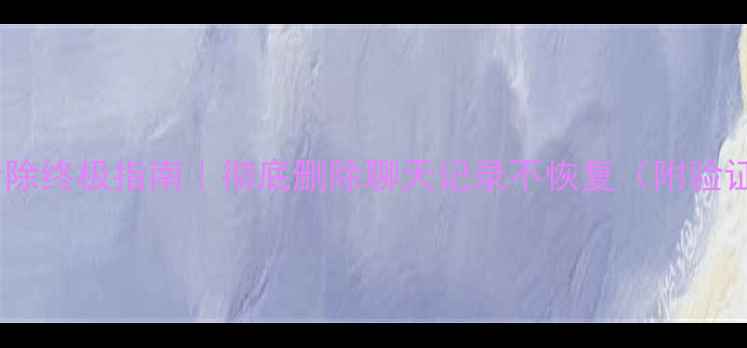 图片 微信数据清除终极指南｜彻底删除聊天记录不恢复（附验证教程）❗2