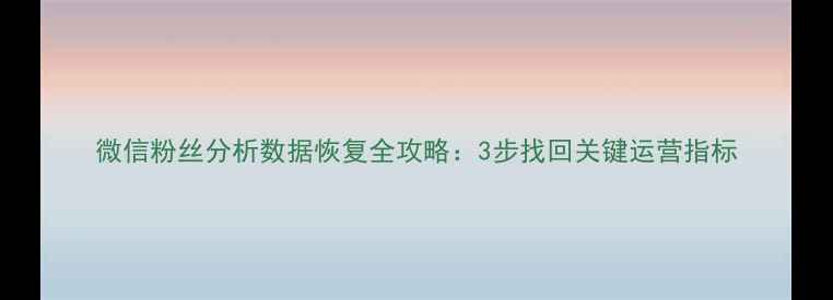 图片 微信粉丝分析数据恢复全攻略：3步找回关键运营指标