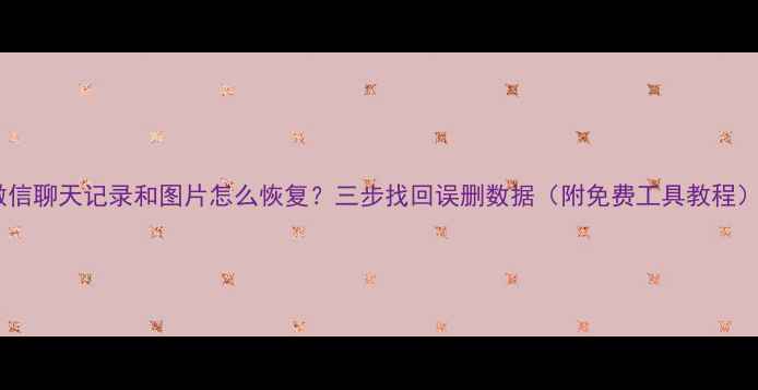 图片 微信聊天记录和图片怎么恢复？三步找回误删数据（附免费工具教程）2