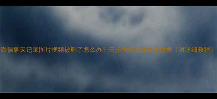 图片 微信聊天记录图片视频被删了怎么办？三步教你快速恢复数据（附详细教程）