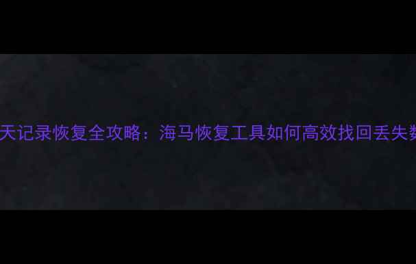 图片 微信聊天记录恢复全攻略：海马恢复工具如何高效找回丢失数据？1