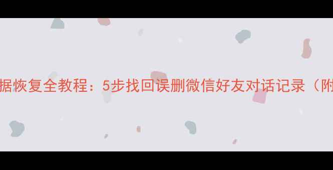 图片 微信聊天记录数据恢复全教程：5步找回误删微信好友对话记录（附详细操作指南）