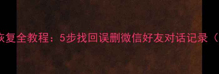 图片 微信聊天记录数据恢复全教程：5步找回误删微信好友对话记录（附详细操作指南）1