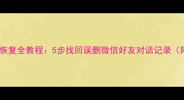 图片 微信聊天记录数据恢复全教程：5步找回误删微信好友对话记录（附详细操作指南）2