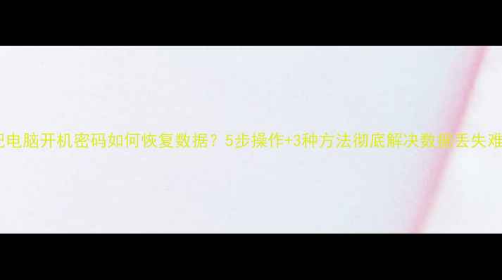 图片 忘记电脑开机密码如何恢复数据？5步操作+3种方法彻底解决数据丢失难题2