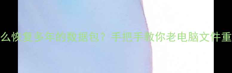 图片 怎么恢复多年的数据包？手把手教你老电脑文件重生