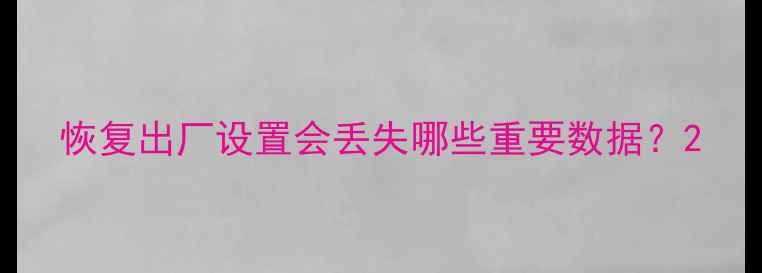 图片 恢复出厂设置会丢失哪些重要数据？2