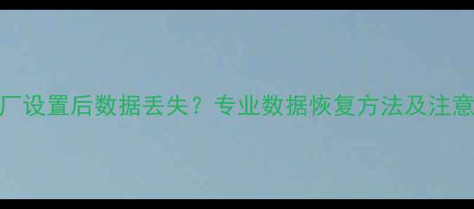 图片 恢复出厂设置后数据丢失？专业数据恢复方法及注意事项全