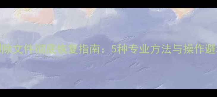 图片 手动删除文件彻底恢复指南：5种专业方法与操作避坑手册