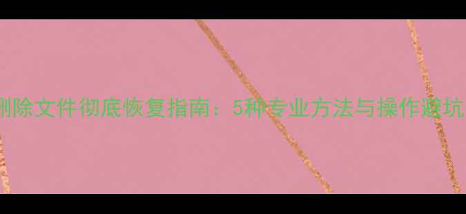 图片 手动删除文件彻底恢复指南：5种专业方法与操作避坑手册1