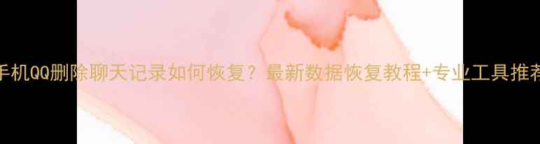 图片 手机QQ删除聊天记录如何恢复？最新数据恢复教程+专业工具推荐
