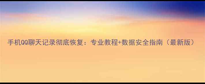 图片 手机QQ聊天记录彻底恢复：专业教程+数据安全指南（最新版）