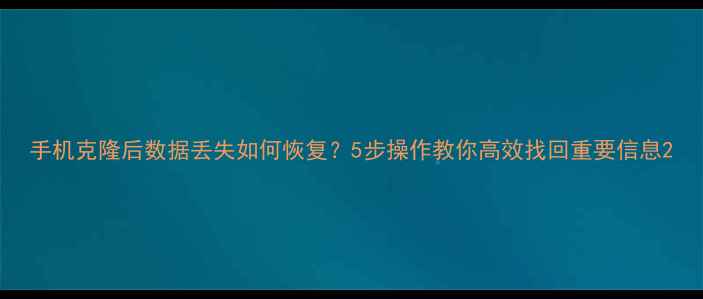 图片 手机克隆后数据丢失如何恢复？5步操作教你高效找回重要信息2