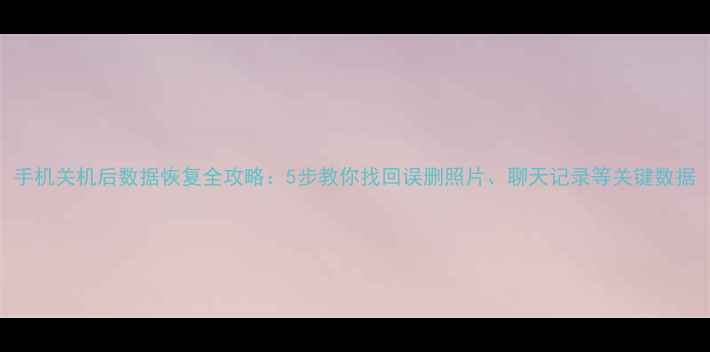 图片 手机关机后数据恢复全攻略：5步教你找回误删照片、聊天记录等关键数据