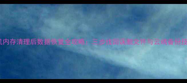 图片 手机内存清理后数据恢复全攻略：三步找回误删文件与云端备份技巧1