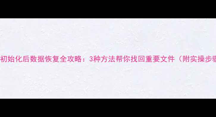图片 手机初始化后数据恢复全攻略：3种方法帮你找回重要文件（附实操步骤）1