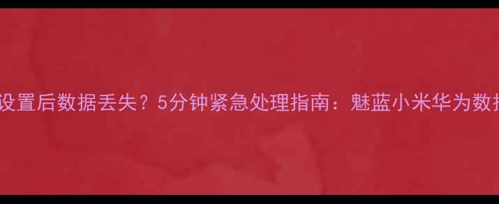 图片 手机恢复出厂设置后数据丢失？5分钟紧急处理指南：魅蓝小米华为数据恢复全攻略1