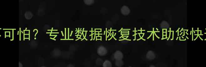 图片 手机数据丢失不可怕？专业数据恢复技术助您快速找回重要文件