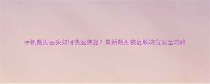 图片 手机数据丢失如何快速恢复？最新数据恢复解决方案全攻略