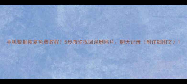 图片 手机数据恢复免费教程！5步教你找回误删照片、聊天记录（附详细图文）1