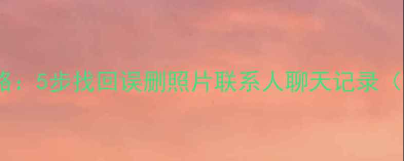 图片 手机数据恢复全攻略：5步找回误删照片联系人聊天记录（附专业工具推荐）1