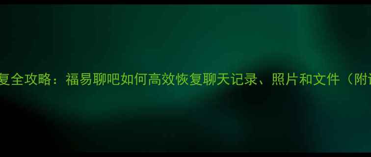 图片 手机数据恢复全攻略：福易聊吧如何高效恢复聊天记录、照片和文件（附详细教程）2