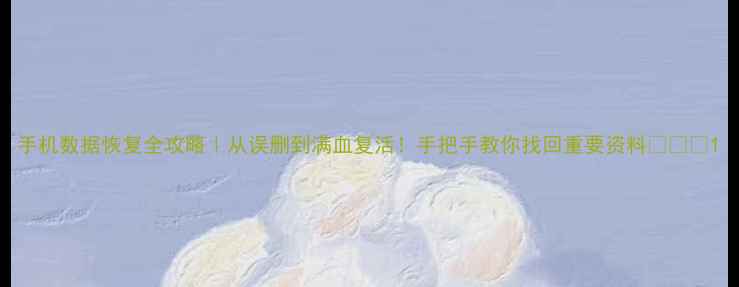 图片 手机数据恢复全攻略｜从误删到满血复活！手把手教你找回重要资料📱💾✨1