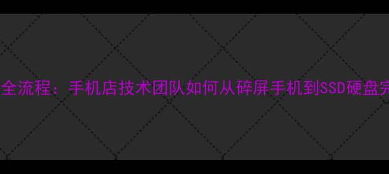 图片 手机数据恢复全流程：手机店技术团队如何从碎屏手机到SSD硬盘完整恢复数据2