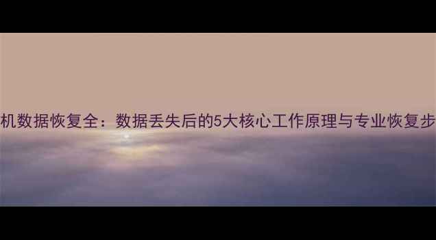 图片 手机数据恢复全：数据丢失后的5大核心工作原理与专业恢复步骤