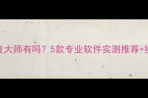 图片 手机数据恢复大师有吗？5款专业软件实测推荐+操作教程📱💾