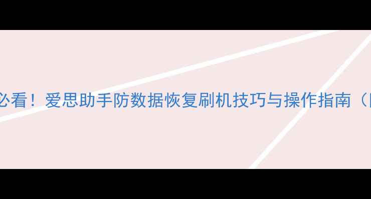 图片 手机数据恢复必看！爱思助手防数据恢复刷机技巧与操作指南（附详细教程）2