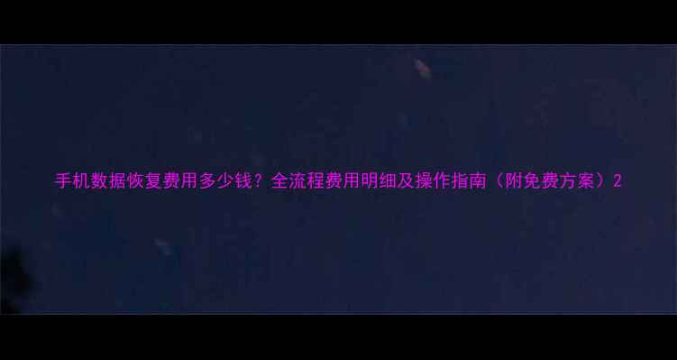 图片 手机数据恢复费用多少钱？全流程费用明细及操作指南（附免费方案）2