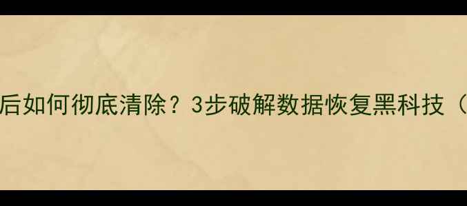 图片 手机文件恢复后如何彻底清除？3步破解数据恢复黑科技（附实测教程）