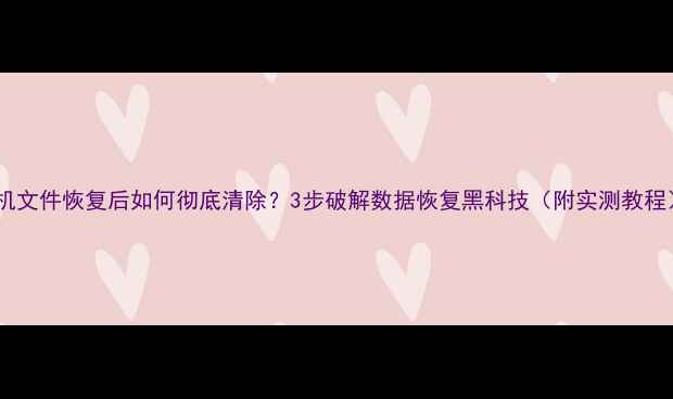 图片 手机文件恢复后如何彻底清除？3步破解数据恢复黑科技（附实测教程）2