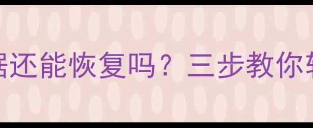 图片 手机格式化后数据还能恢复吗？三步教你轻松找回重要文件